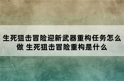 生死狙击冒险迎新武器重构任务怎么做 生死狙击冒险重构是什么